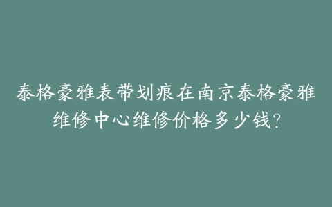 泰格豪雅表带划痕在南京泰格豪雅维修中心维修价格多少钱？