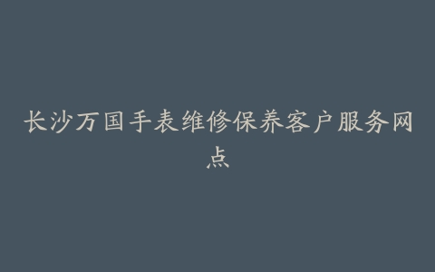 长沙万国手表维修保养客户服务网点