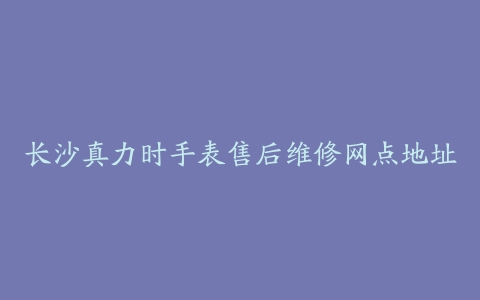 长沙真力时手表售后维修网点地址