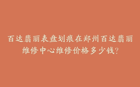 百达翡丽表盘划痕在郑州百达翡丽维修中心维修价格多少钱？