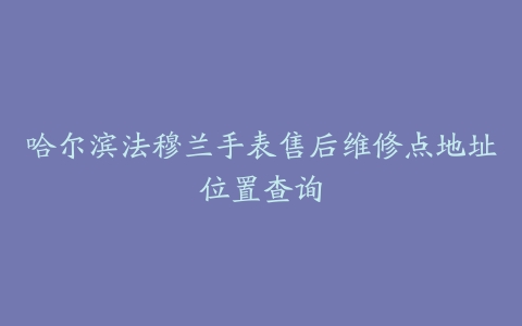 哈尔滨法穆兰手表售后维修点地址位置查询