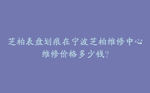 芝柏表盘划痕在宁波芝柏维修中心维修价格多少钱？