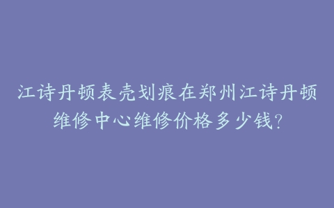 江诗丹顿表壳划痕在郑州江诗丹顿维修中心维修价格多少钱？