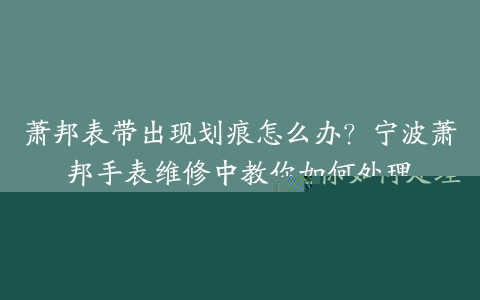 萧邦表带出现划痕怎么办？宁波萧邦手表维修中教你如何处理