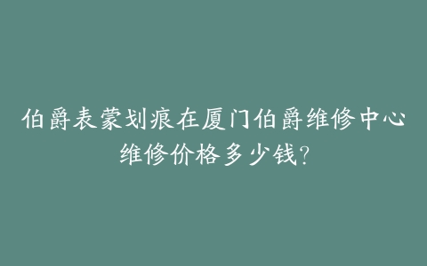 伯爵表蒙划痕在厦门伯爵维修中心维修价格多少钱？