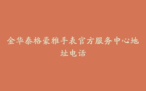 金华泰格豪雅手表官方服务中心地址电话