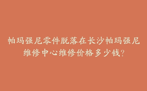 帕玛强尼零件脱落在长沙帕玛强尼维修中心维修价格多少钱？