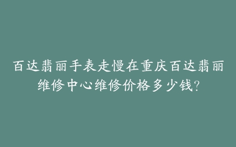 百达翡丽手表走慢在重庆百达翡丽维修中心维修价格多少钱？
