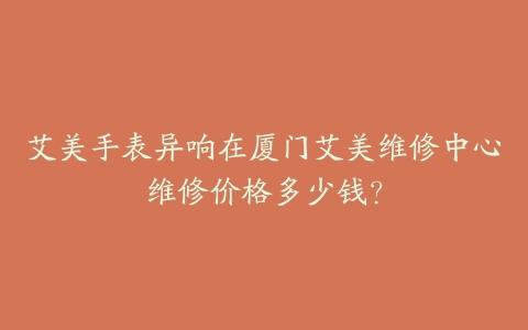 艾美手表异响在厦门艾美维修中心维修价格多少钱？