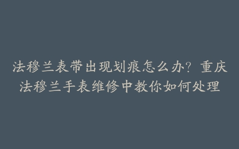 法穆兰表带出现划痕怎么办？重庆法穆兰手表维修中教你如何处理