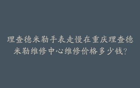 理查德米勒手表走慢在重庆理查德米勒维修中心维修价格多少钱？