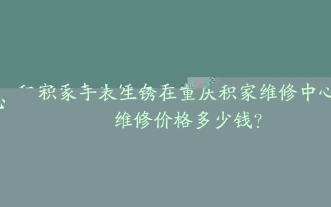 积家手表生锈在重庆积家维修中心维修价格多少钱？