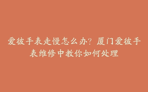 爱彼手表走慢怎么办？厦门爱彼手表维修中教你如何处理