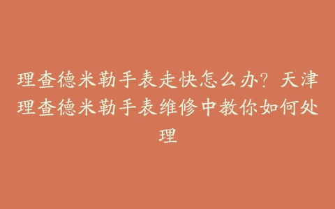 理查德米勒手表走快怎么办？天津理查德米勒手表维修中教你如何处理