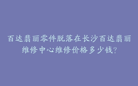 百达翡丽零件脱落在长沙百达翡丽维修中心维修价格多少钱？