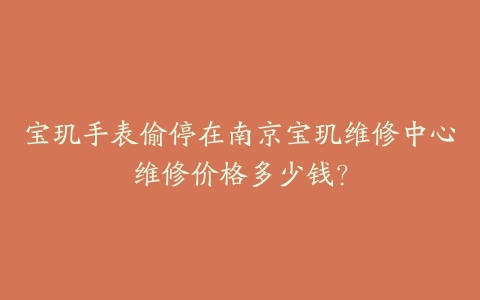 宝玑手表偷停在南京宝玑维修中心维修价格多少钱？