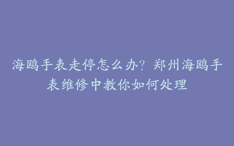 海鸥手表走停怎么办？郑州海鸥手表维修中教你如何处理
