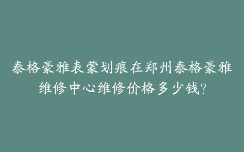 泰格豪雅表蒙划痕在郑州泰格豪雅维修中心维修价格多少钱？