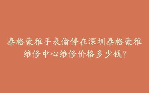 泰格豪雅手表偷停在深圳泰格豪雅维修中心维修价格多少钱？