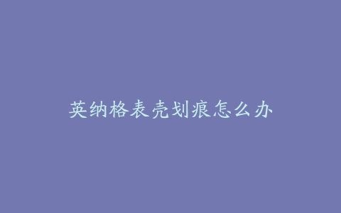 英纳格表壳划痕怎么办