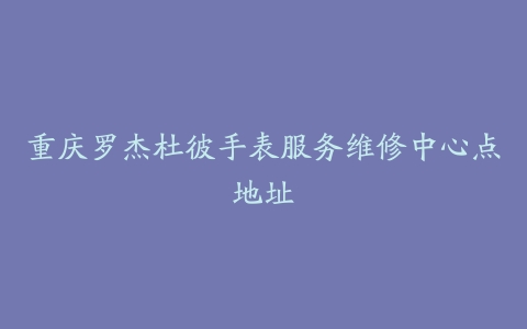重庆罗杰杜彼手表服务维修中心点地址