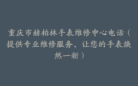 重庆市赫柏林手表维修中心电话（提供专业维修服务，让您的手表焕然一新）