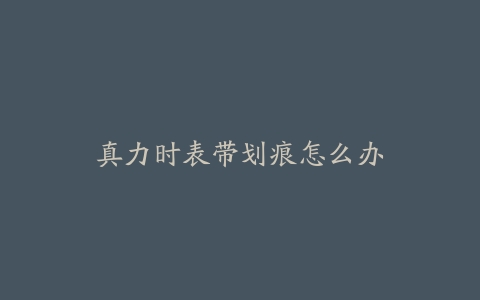 真力时表带划痕怎么办