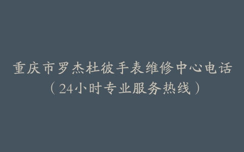 重庆市罗杰杜彼手表维修中心电话（24小时专业服务热线）
