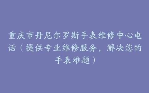 重庆市丹尼尔罗斯手表维修中心电话（提供专业维修服务，解决您的手表难题）