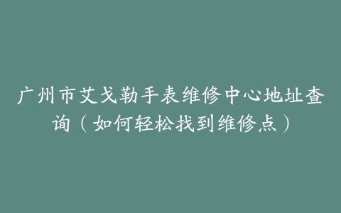 广州市艾戈勒手表维修中心地址查询（如何轻松找到维修点）