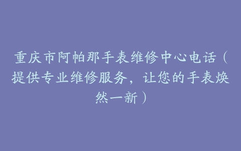 重庆市阿帕那手表维修中心电话（提供专业维修服务，让您的手表焕然一新）