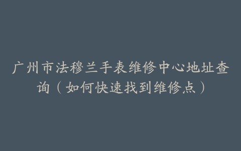 广州市法穆兰手表维修中心地址查询（如何快速找到维修点）