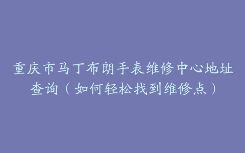 重庆市马丁布朗手表维修中心地址查询（如何轻松找到维修点）