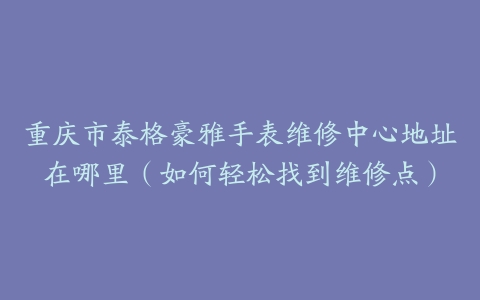 重庆市泰格豪雅手表维修中心地址在哪里（如何轻松找到维修点）