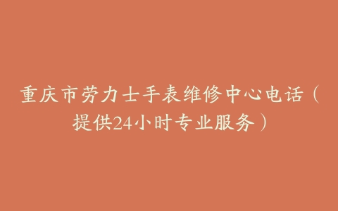 重庆市劳力士手表维修中心电话（提供24小时专业服务）