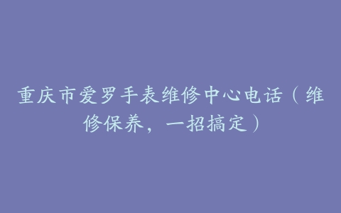 重庆市爱罗手表维修中心电话（维修保养，一招搞定）