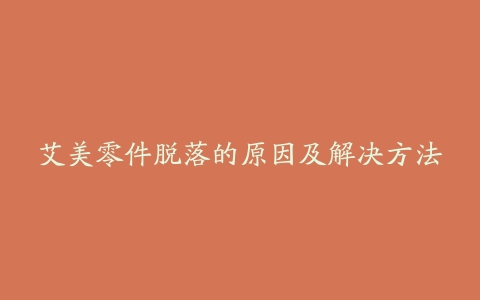 艾美零件脱落的原因及解决方法