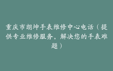 重庆市朗坤手表维修中心电话（提供专业维修服务，解决您的手表难题）