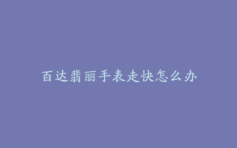 百达翡丽手表走快怎么办