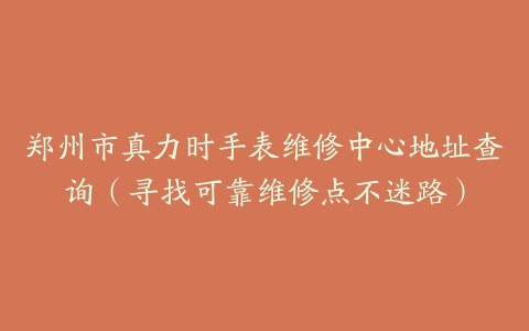 郑州市真力时手表维修中心地址查询（寻找可靠维修点不迷路）