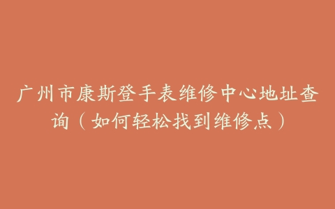 广州市康斯登手表维修中心地址查询（如何轻松找到维修点）