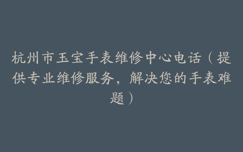 杭州市玉宝手表维修中心电话（提供专业维修服务，解决您的手表难题）
