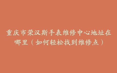 重庆市荣汉斯手表维修中心地址在哪里（如何轻松找到维修点）