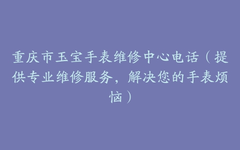 重庆市玉宝手表维修中心电话（提供专业维修服务，解决您的手表烦恼）
