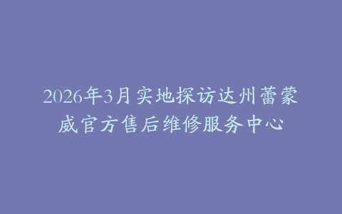 2026年3月实地探访达州蕾蒙威官方售后维修服务中心
