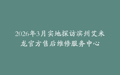 2026年3月实地探访滨州艾米龙官方售后维修服务中心