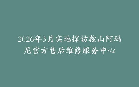 2026年3月实地探访鞍山阿玛尼官方售后维修服务中心