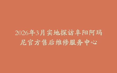 2026年3月实地探访阜阳阿玛尼官方售后维修服务中心