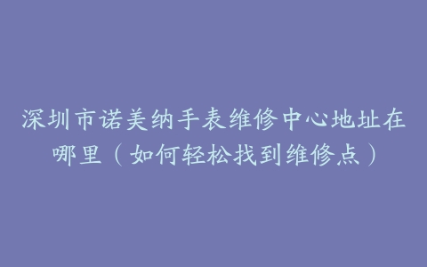 深圳市诺美纳手表维修中心地址在哪里（如何轻松找到维修点）