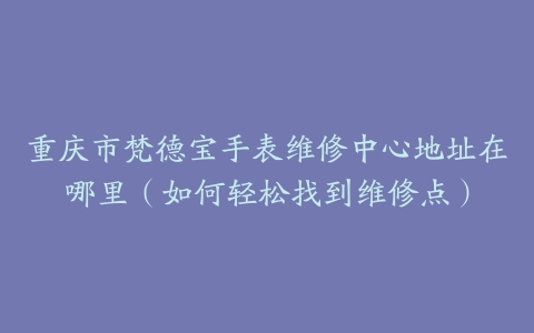 重庆市梵德宝手表维修中心地址在哪里（如何轻松找到维修点）